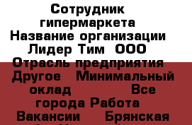 Сотрудник   гипермаркета › Название организации ­ Лидер Тим, ООО › Отрасль предприятия ­ Другое › Минимальный оклад ­ 15 000 - Все города Работа » Вакансии   . Брянская обл.,Новозыбков г.